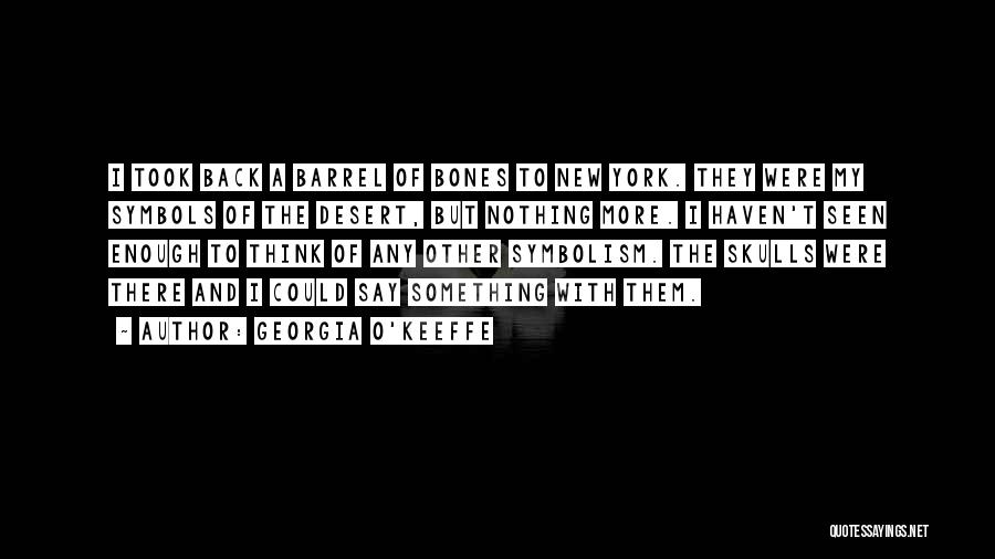 Georgia O'Keeffe Quotes: I Took Back A Barrel Of Bones To New York. They Were My Symbols Of The Desert, But Nothing More.