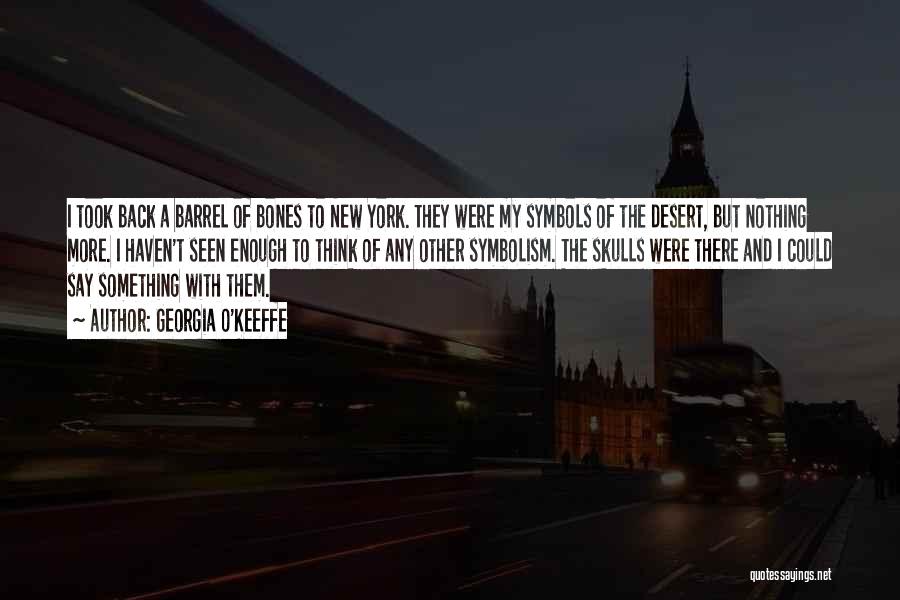 Georgia O'Keeffe Quotes: I Took Back A Barrel Of Bones To New York. They Were My Symbols Of The Desert, But Nothing More.