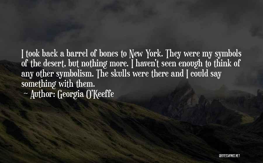 Georgia O'Keeffe Quotes: I Took Back A Barrel Of Bones To New York. They Were My Symbols Of The Desert, But Nothing More.