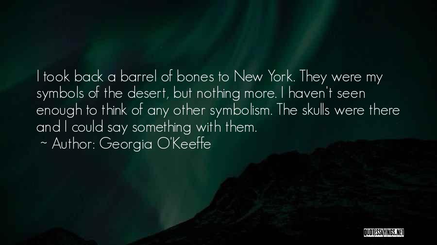 Georgia O'Keeffe Quotes: I Took Back A Barrel Of Bones To New York. They Were My Symbols Of The Desert, But Nothing More.