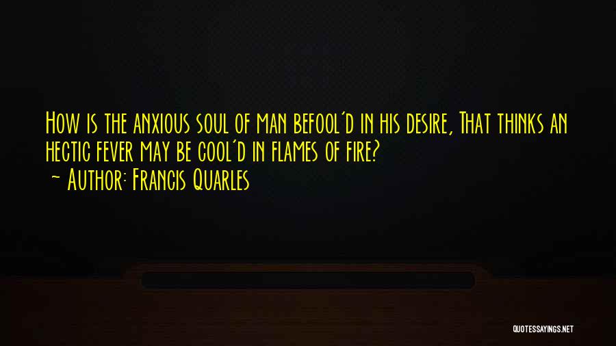 Francis Quarles Quotes: How Is The Anxious Soul Of Man Befool'd In His Desire, That Thinks An Hectic Fever May Be Cool'd In