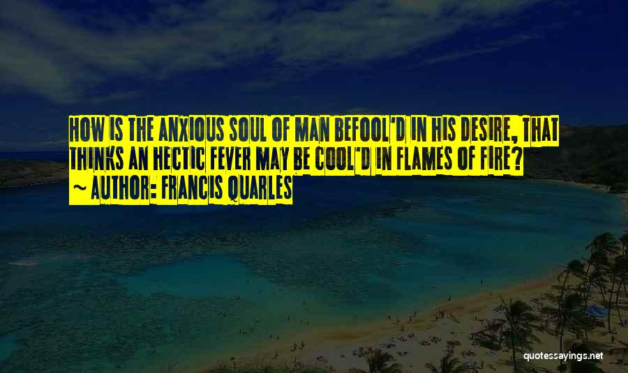 Francis Quarles Quotes: How Is The Anxious Soul Of Man Befool'd In His Desire, That Thinks An Hectic Fever May Be Cool'd In