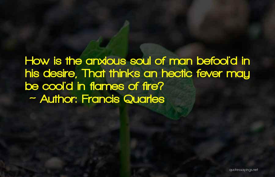 Francis Quarles Quotes: How Is The Anxious Soul Of Man Befool'd In His Desire, That Thinks An Hectic Fever May Be Cool'd In