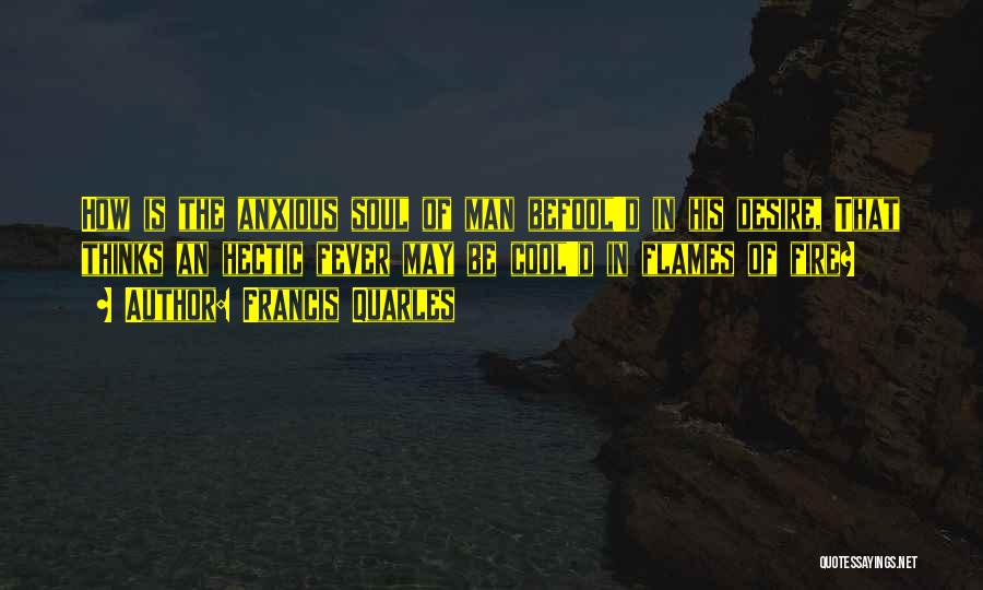 Francis Quarles Quotes: How Is The Anxious Soul Of Man Befool'd In His Desire, That Thinks An Hectic Fever May Be Cool'd In