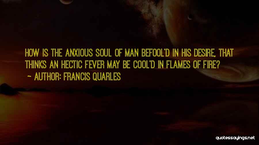 Francis Quarles Quotes: How Is The Anxious Soul Of Man Befool'd In His Desire, That Thinks An Hectic Fever May Be Cool'd In