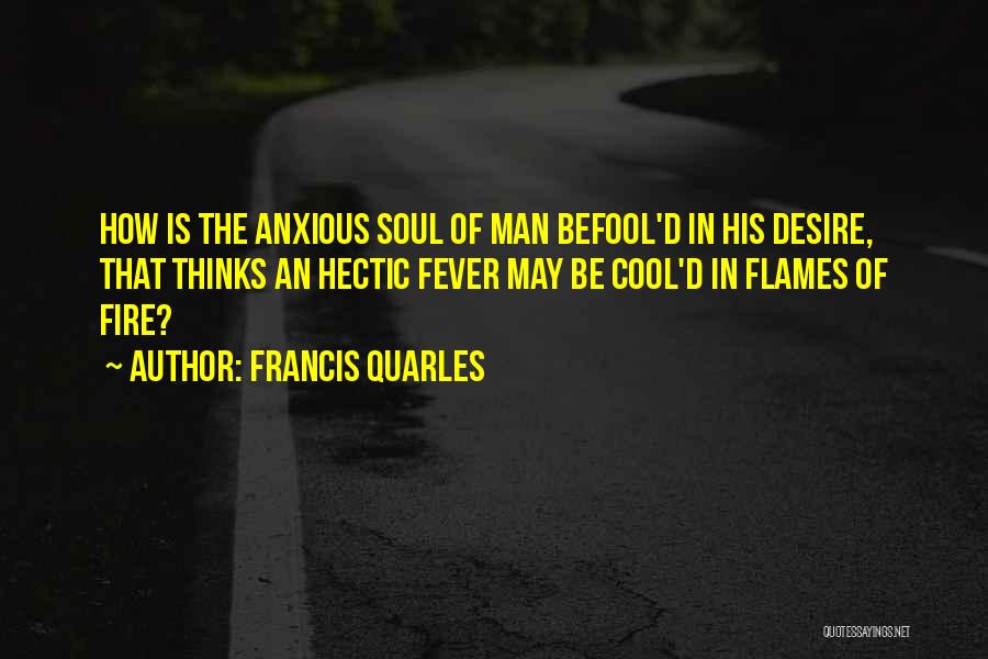 Francis Quarles Quotes: How Is The Anxious Soul Of Man Befool'd In His Desire, That Thinks An Hectic Fever May Be Cool'd In