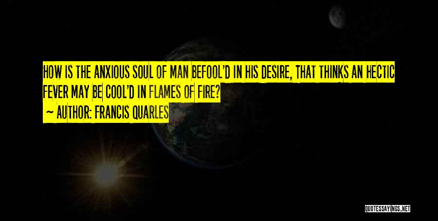 Francis Quarles Quotes: How Is The Anxious Soul Of Man Befool'd In His Desire, That Thinks An Hectic Fever May Be Cool'd In