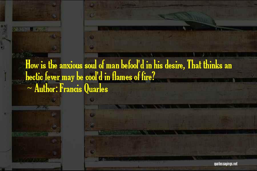 Francis Quarles Quotes: How Is The Anxious Soul Of Man Befool'd In His Desire, That Thinks An Hectic Fever May Be Cool'd In