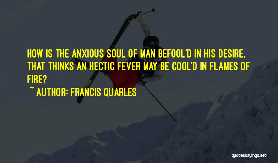 Francis Quarles Quotes: How Is The Anxious Soul Of Man Befool'd In His Desire, That Thinks An Hectic Fever May Be Cool'd In