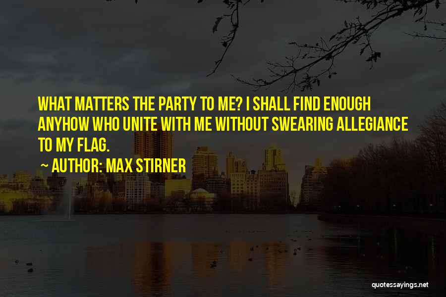 Max Stirner Quotes: What Matters The Party To Me? I Shall Find Enough Anyhow Who Unite With Me Without Swearing Allegiance To My