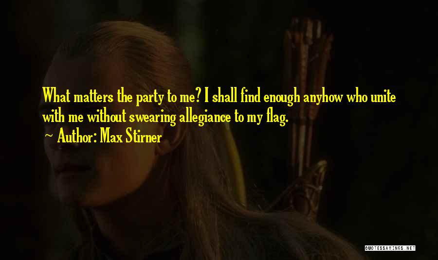 Max Stirner Quotes: What Matters The Party To Me? I Shall Find Enough Anyhow Who Unite With Me Without Swearing Allegiance To My