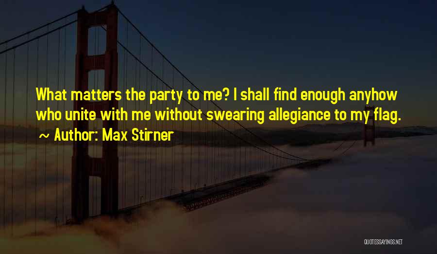Max Stirner Quotes: What Matters The Party To Me? I Shall Find Enough Anyhow Who Unite With Me Without Swearing Allegiance To My