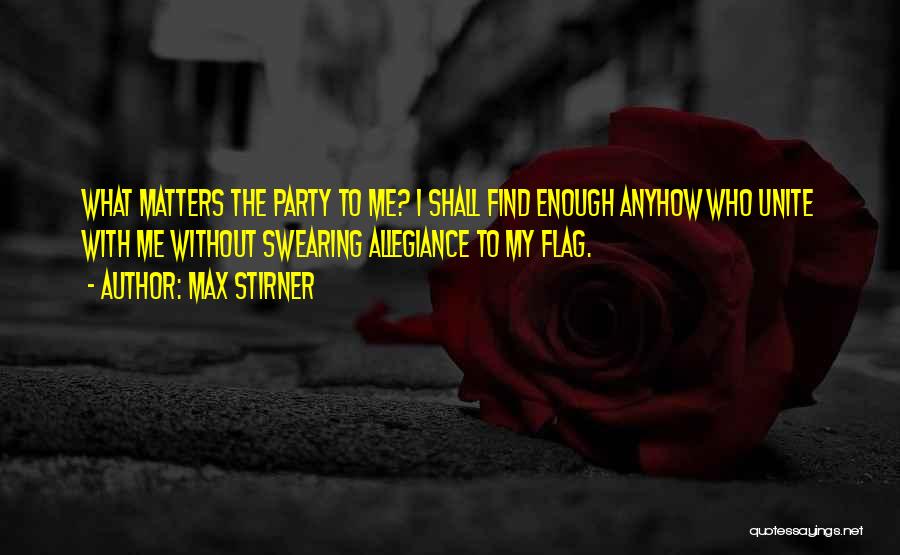 Max Stirner Quotes: What Matters The Party To Me? I Shall Find Enough Anyhow Who Unite With Me Without Swearing Allegiance To My