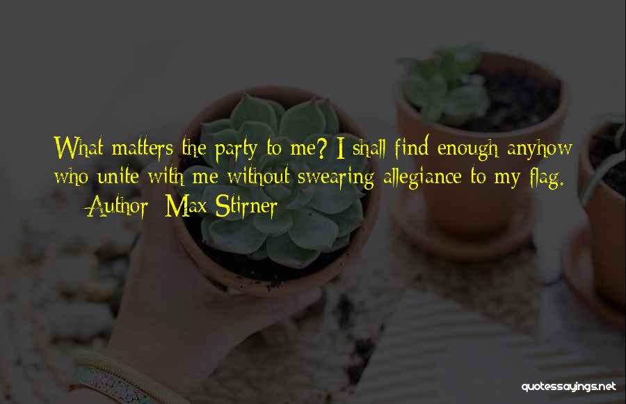 Max Stirner Quotes: What Matters The Party To Me? I Shall Find Enough Anyhow Who Unite With Me Without Swearing Allegiance To My