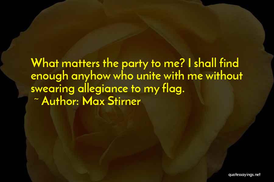Max Stirner Quotes: What Matters The Party To Me? I Shall Find Enough Anyhow Who Unite With Me Without Swearing Allegiance To My