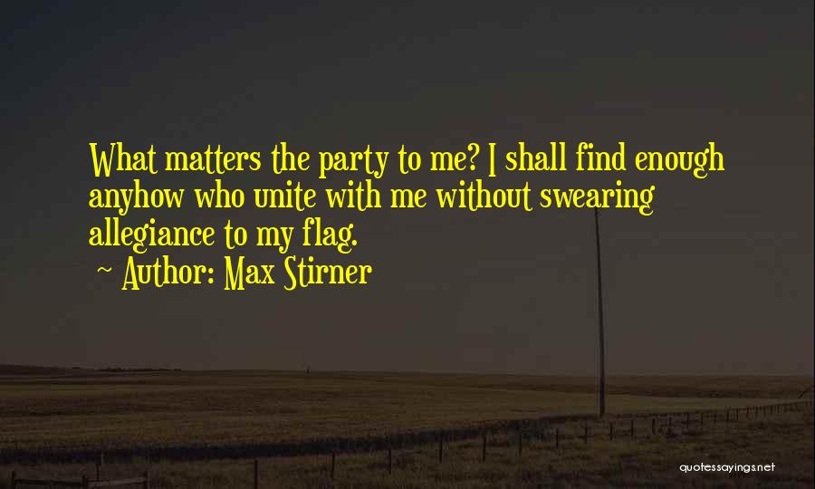 Max Stirner Quotes: What Matters The Party To Me? I Shall Find Enough Anyhow Who Unite With Me Without Swearing Allegiance To My