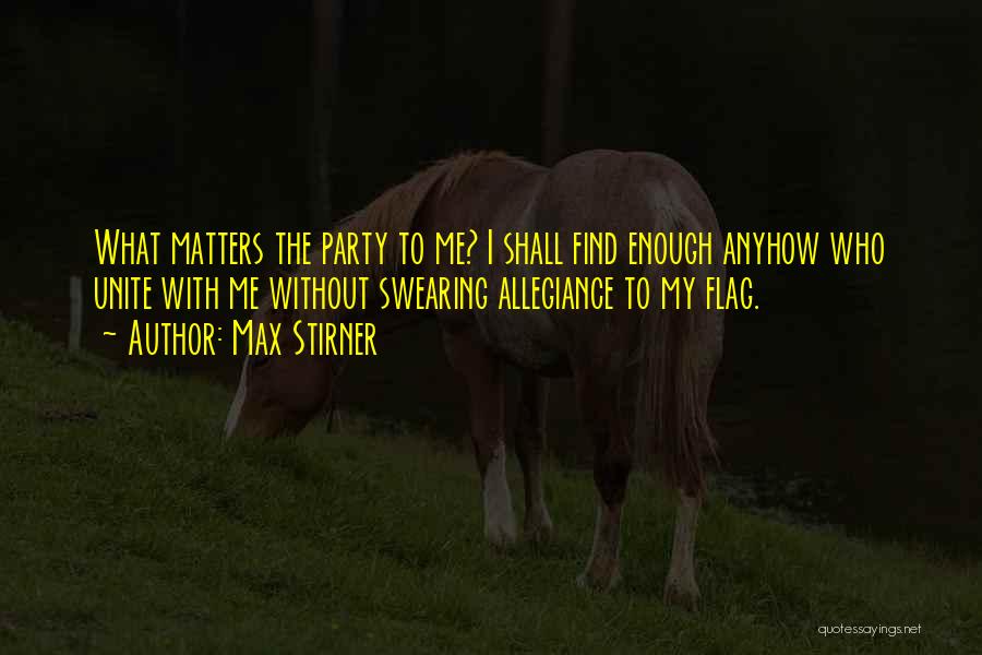 Max Stirner Quotes: What Matters The Party To Me? I Shall Find Enough Anyhow Who Unite With Me Without Swearing Allegiance To My