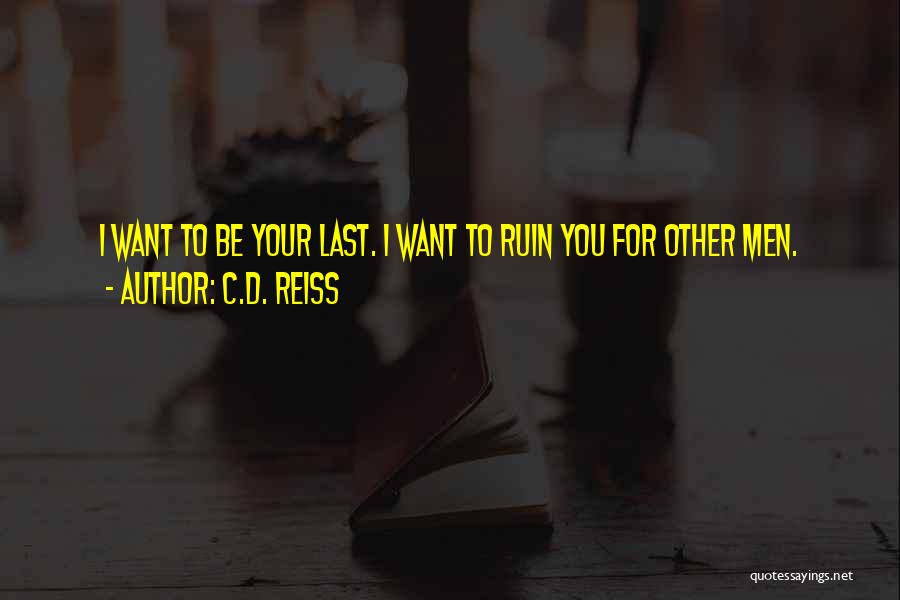 C.D. Reiss Quotes: I Want To Be Your Last. I Want To Ruin You For Other Men.