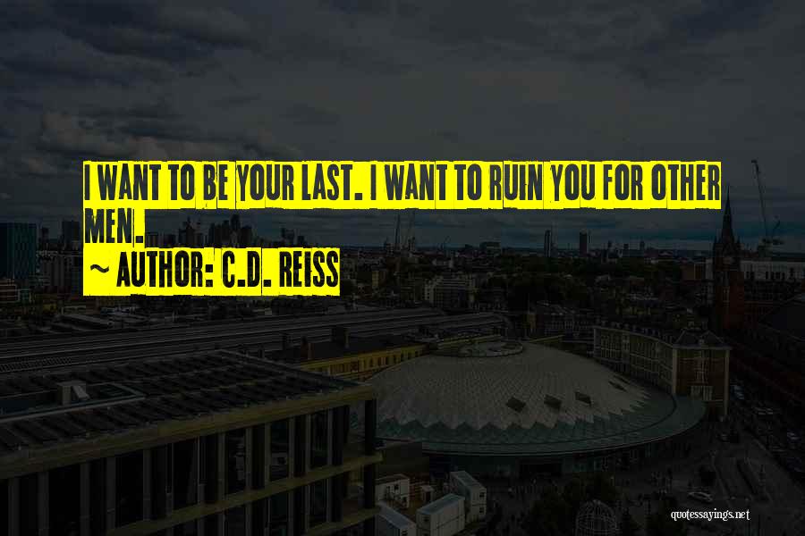 C.D. Reiss Quotes: I Want To Be Your Last. I Want To Ruin You For Other Men.