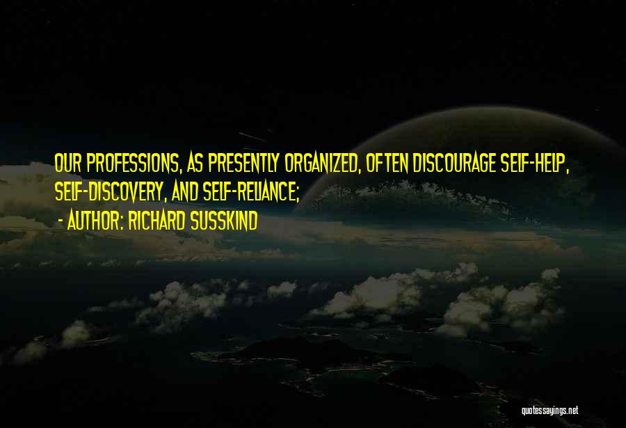 Richard Susskind Quotes: Our Professions, As Presently Organized, Often Discourage Self-help, Self-discovery, And Self-reliance;