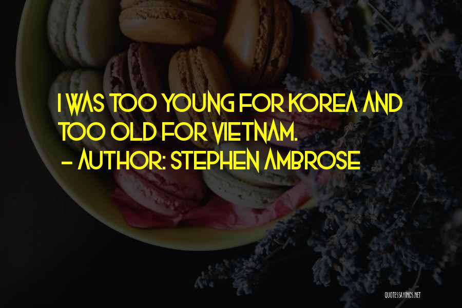 Stephen Ambrose Quotes: I Was Too Young For Korea And Too Old For Vietnam.