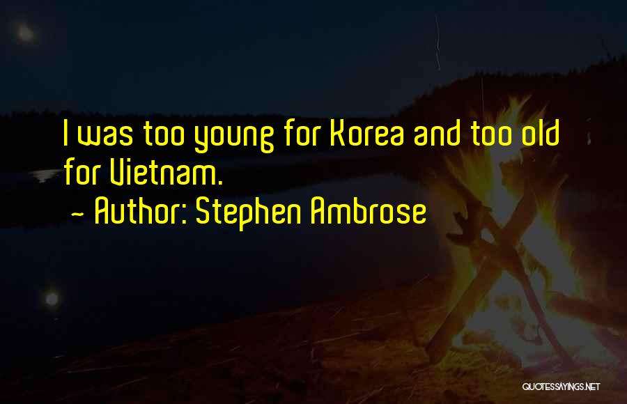 Stephen Ambrose Quotes: I Was Too Young For Korea And Too Old For Vietnam.