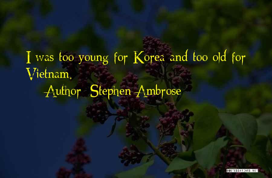Stephen Ambrose Quotes: I Was Too Young For Korea And Too Old For Vietnam.