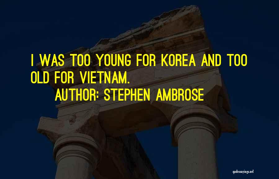 Stephen Ambrose Quotes: I Was Too Young For Korea And Too Old For Vietnam.