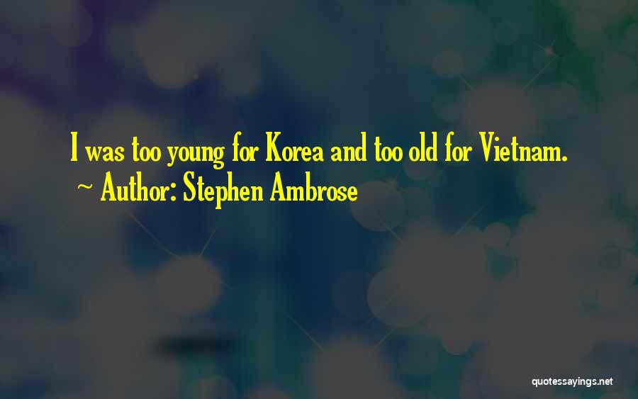 Stephen Ambrose Quotes: I Was Too Young For Korea And Too Old For Vietnam.