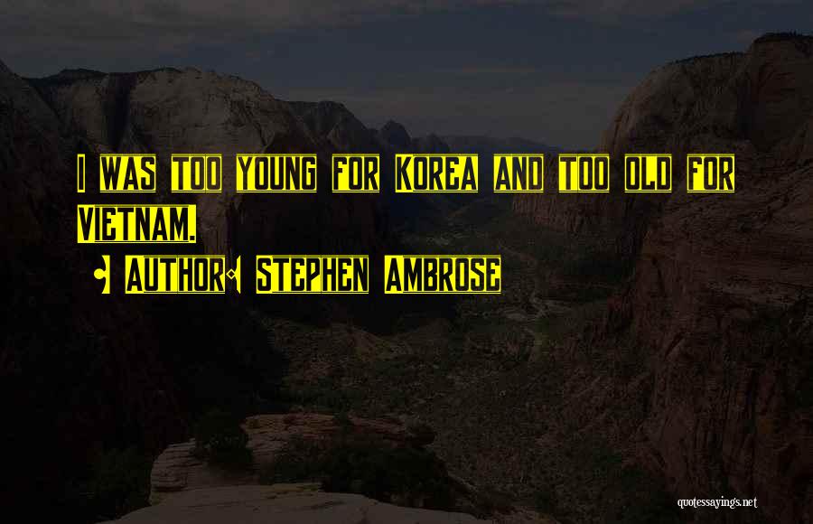 Stephen Ambrose Quotes: I Was Too Young For Korea And Too Old For Vietnam.
