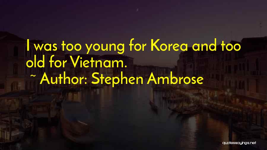 Stephen Ambrose Quotes: I Was Too Young For Korea And Too Old For Vietnam.
