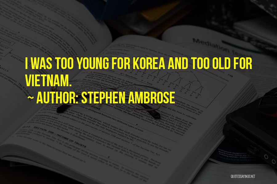 Stephen Ambrose Quotes: I Was Too Young For Korea And Too Old For Vietnam.
