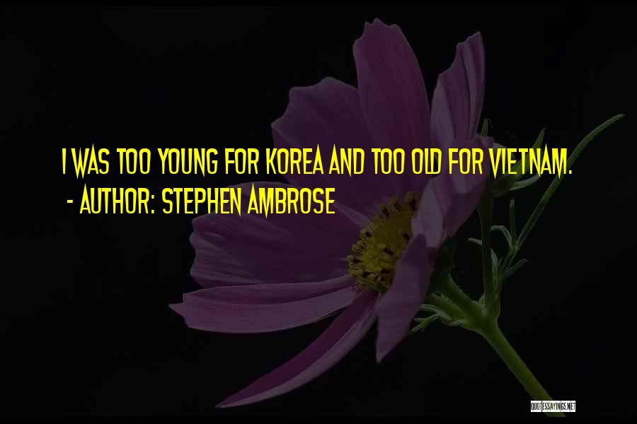 Stephen Ambrose Quotes: I Was Too Young For Korea And Too Old For Vietnam.