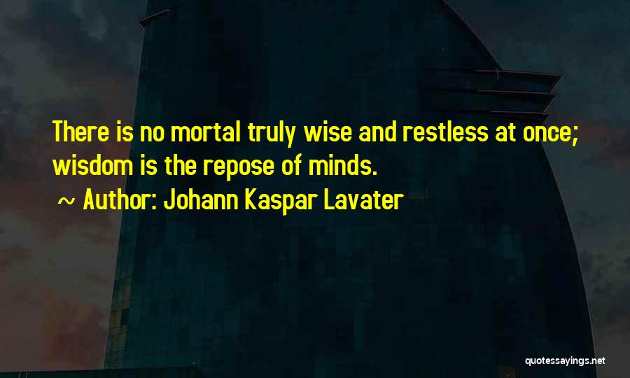 Johann Kaspar Lavater Quotes: There Is No Mortal Truly Wise And Restless At Once; Wisdom Is The Repose Of Minds.