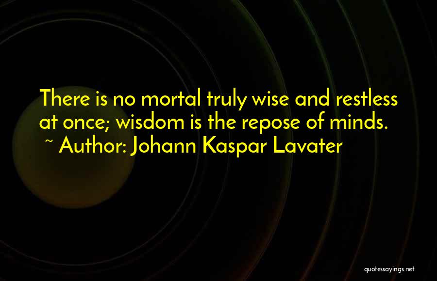 Johann Kaspar Lavater Quotes: There Is No Mortal Truly Wise And Restless At Once; Wisdom Is The Repose Of Minds.