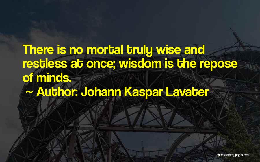 Johann Kaspar Lavater Quotes: There Is No Mortal Truly Wise And Restless At Once; Wisdom Is The Repose Of Minds.