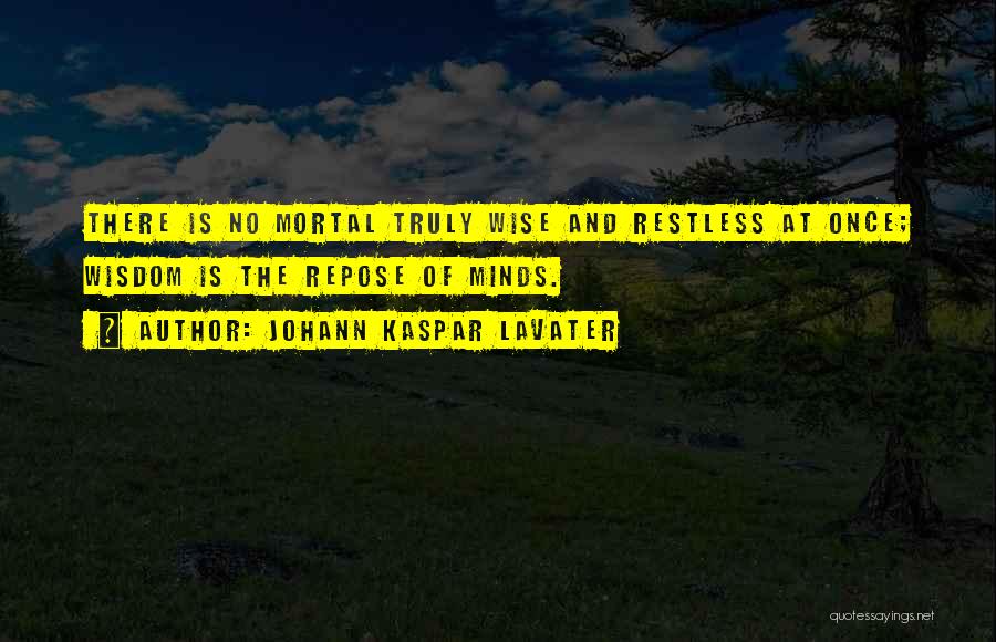 Johann Kaspar Lavater Quotes: There Is No Mortal Truly Wise And Restless At Once; Wisdom Is The Repose Of Minds.