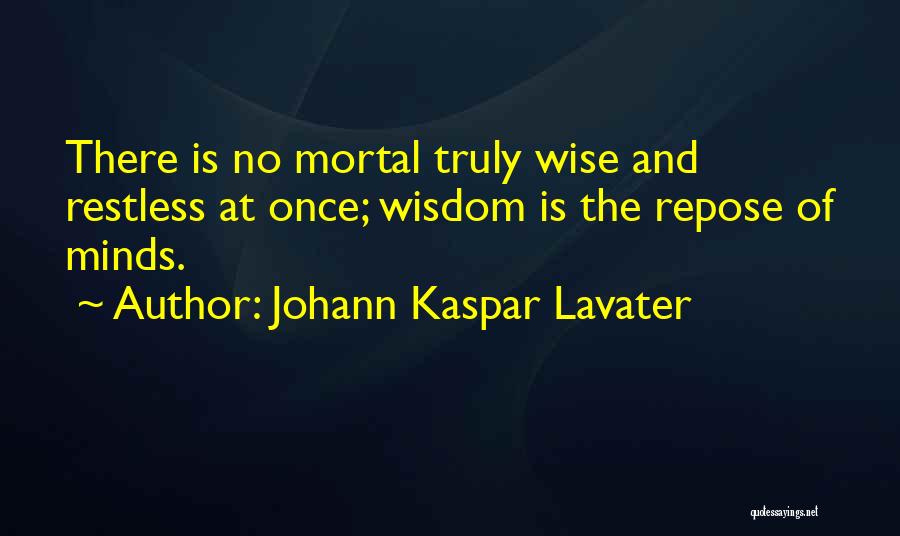 Johann Kaspar Lavater Quotes: There Is No Mortal Truly Wise And Restless At Once; Wisdom Is The Repose Of Minds.