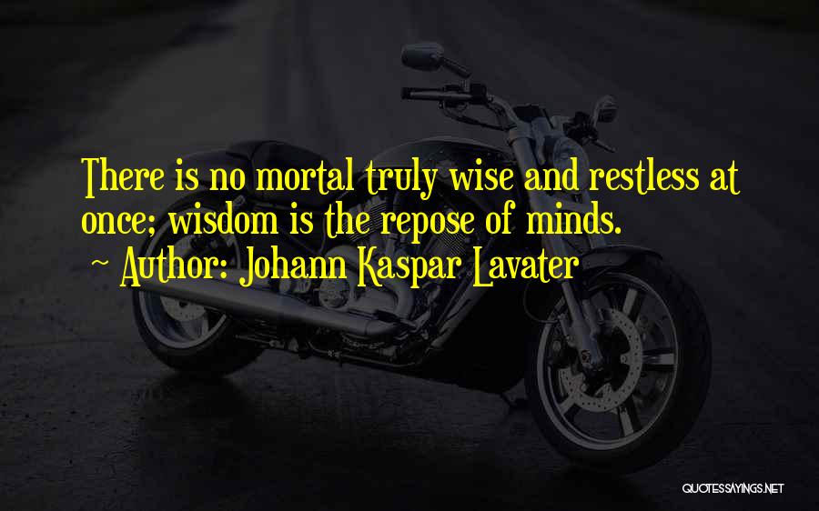 Johann Kaspar Lavater Quotes: There Is No Mortal Truly Wise And Restless At Once; Wisdom Is The Repose Of Minds.