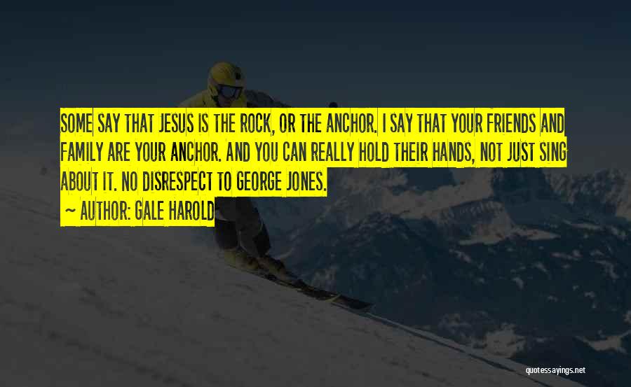 Gale Harold Quotes: Some Say That Jesus Is The Rock, Or The Anchor. I Say That Your Friends And Family Are Your Anchor.