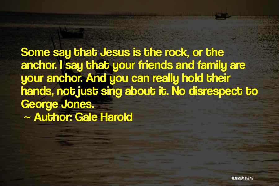 Gale Harold Quotes: Some Say That Jesus Is The Rock, Or The Anchor. I Say That Your Friends And Family Are Your Anchor.