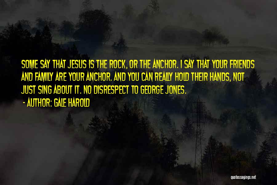 Gale Harold Quotes: Some Say That Jesus Is The Rock, Or The Anchor. I Say That Your Friends And Family Are Your Anchor.