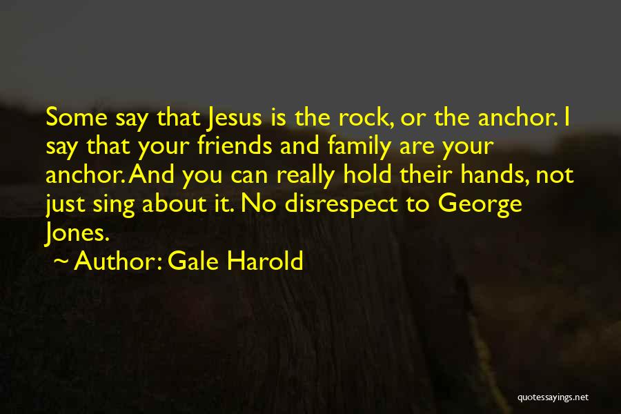 Gale Harold Quotes: Some Say That Jesus Is The Rock, Or The Anchor. I Say That Your Friends And Family Are Your Anchor.