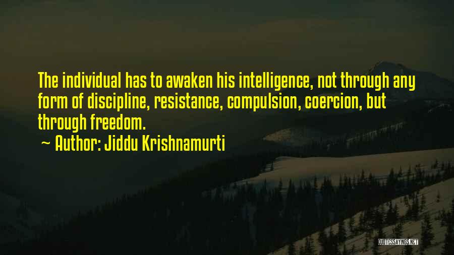 Jiddu Krishnamurti Quotes: The Individual Has To Awaken His Intelligence, Not Through Any Form Of Discipline, Resistance, Compulsion, Coercion, But Through Freedom.