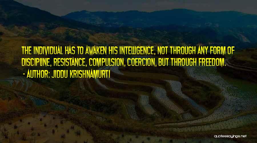 Jiddu Krishnamurti Quotes: The Individual Has To Awaken His Intelligence, Not Through Any Form Of Discipline, Resistance, Compulsion, Coercion, But Through Freedom.