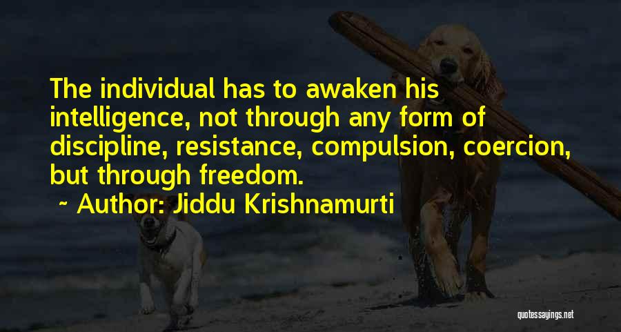Jiddu Krishnamurti Quotes: The Individual Has To Awaken His Intelligence, Not Through Any Form Of Discipline, Resistance, Compulsion, Coercion, But Through Freedom.