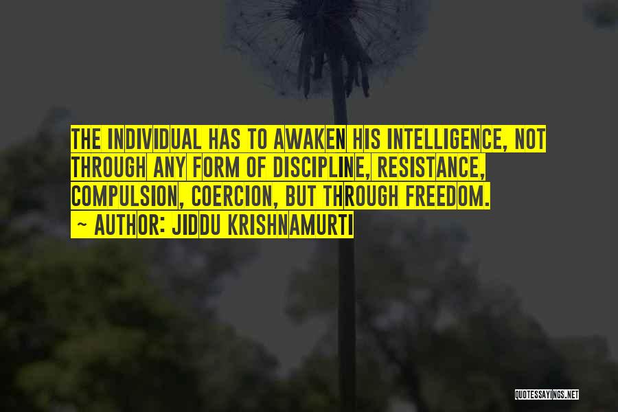 Jiddu Krishnamurti Quotes: The Individual Has To Awaken His Intelligence, Not Through Any Form Of Discipline, Resistance, Compulsion, Coercion, But Through Freedom.