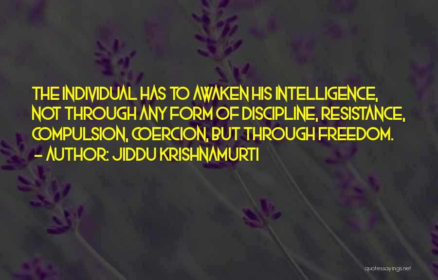 Jiddu Krishnamurti Quotes: The Individual Has To Awaken His Intelligence, Not Through Any Form Of Discipline, Resistance, Compulsion, Coercion, But Through Freedom.