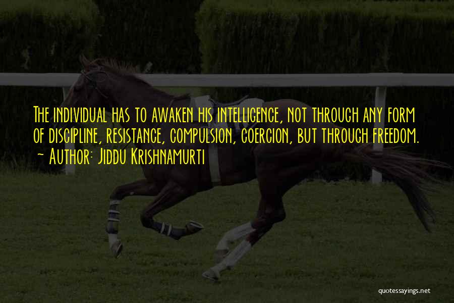 Jiddu Krishnamurti Quotes: The Individual Has To Awaken His Intelligence, Not Through Any Form Of Discipline, Resistance, Compulsion, Coercion, But Through Freedom.