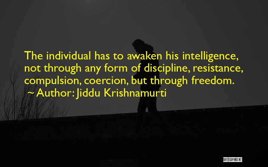 Jiddu Krishnamurti Quotes: The Individual Has To Awaken His Intelligence, Not Through Any Form Of Discipline, Resistance, Compulsion, Coercion, But Through Freedom.